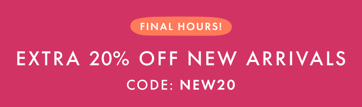 FINAL HOURS! EXTRA * 20% OFF * NEW ARRIVALS | Code: NEW20 