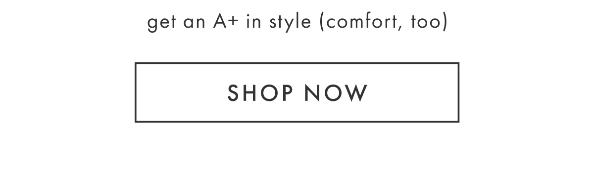 get an A+ in style (comfort, too) | SHOP NOW