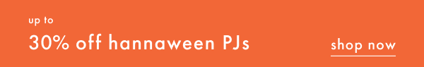 up to 30% off hannaween PJs | SHOP NOW