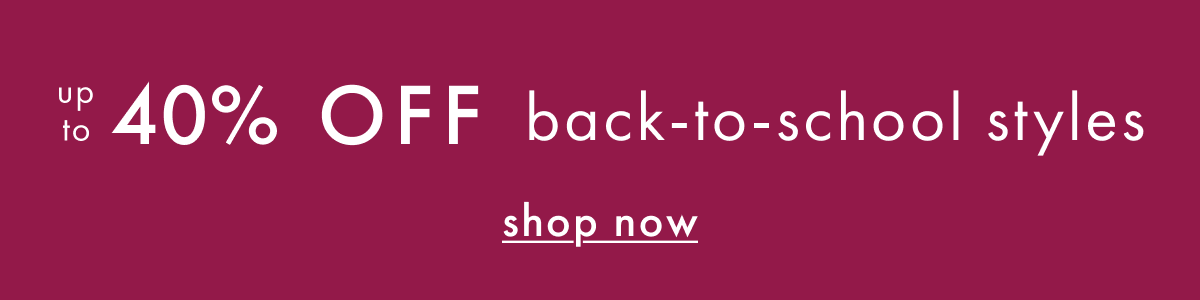 up to * 40% OFF * back-to-school styles | SHOP NOW