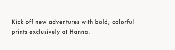 kick off new adventures with bold, colorful prints exclusively at Hanna