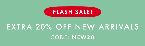 FLASH SALE! EXTRA 20% OFF NEW ARRIVALS | CODE: NEW20