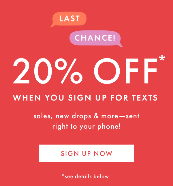 LAST CHANCE! 20% OFF* WHEN YOU SIGN UP FOR TEXTS | sales, new drops & more - sent right to your phone! | SIGN UP NOW
