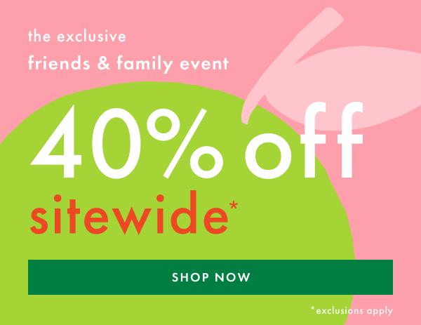 The exclusive friends & family event! 40% off sitewide* | Shop Now The exclusive friends & family event! 40% off sitewide* | Shop Now