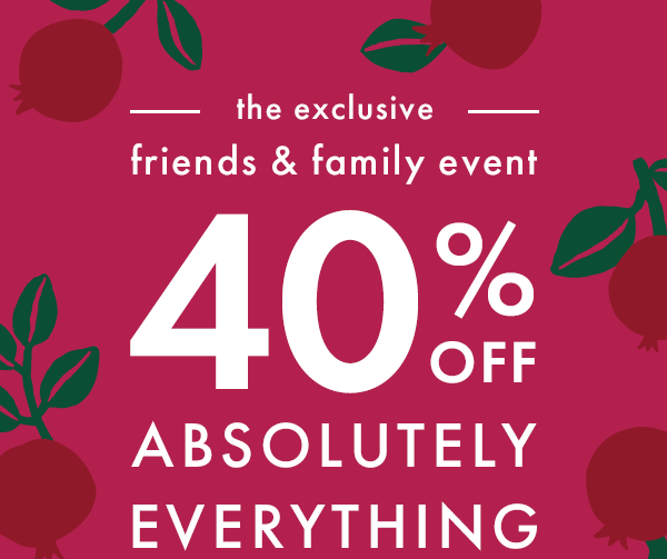 the exclusive friends & family event | 40% OFF ABSOLUTELY EVERYTHING