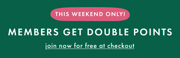 THIS WEEKEND ONLY! MEMBERS GET DOUBLE POINTS | join now for free at checkout