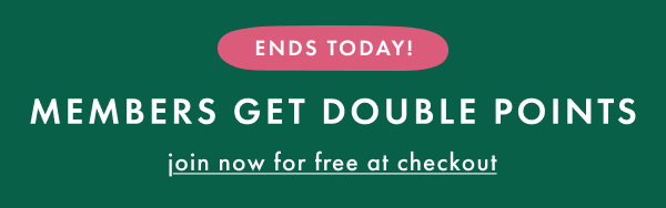 ENDS TODAY! MEMBERS GET DOUBLE POINTS | join now for free at checkout