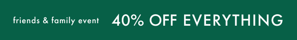 friends & family event | 40% OFF EVERYTHING