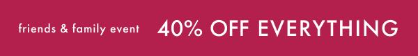 friends & family event | 40% OFF EVERYTHING