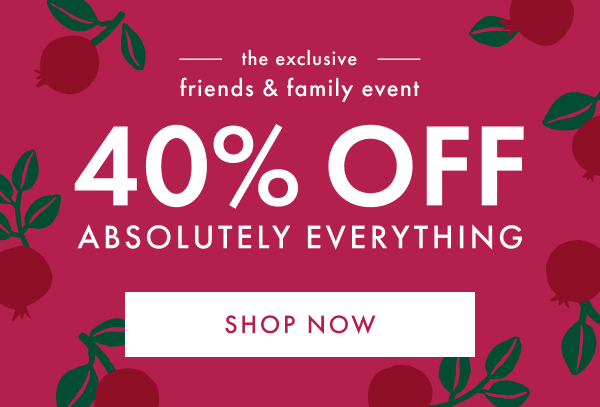 the exclusive friends & family event | 40% OFF ABSOLUTELY EVERYTHING