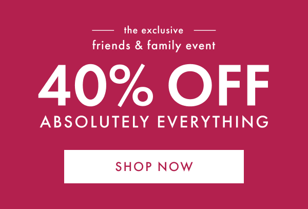 the exclusive friends & family event | 40% OFF ABSOLUTELY EVERYTHING | SHOP NOW