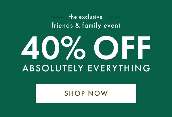 the exclusive friends & family event | 40% OFF ABSOLUTELY EVERYTHING | SHOP NOW