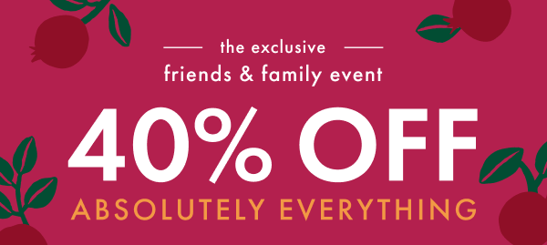 the exclusive friends & family event | 40% OFF ABSOLUTELY EVERYTHING