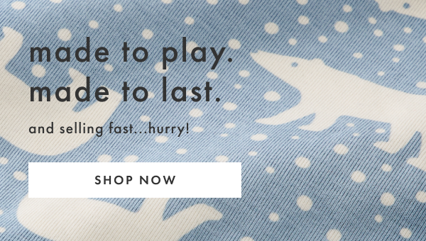 made to play. made to last. and selling fast... hurry! SHOP NOW