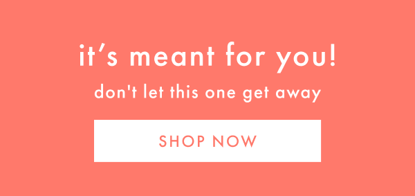 it's meant for you! don't let this one get away | SHOP NOW