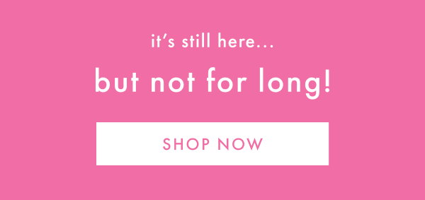 it's still here... but not for long! | SHOP NOW