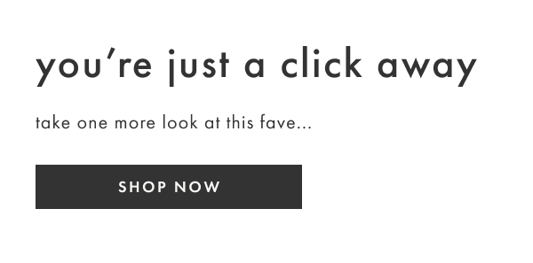 you're just a click away | take one more look at this fave | SHOP NOW