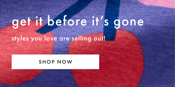 GET IT BEFORE IT'S GONE styles you love are selling out! | SHOP NOW