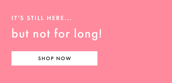 it's still here... but not for long! | SHOP NOW