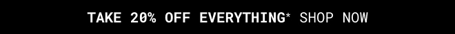 Take 20% Off Everything* Shop Now >>