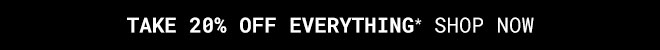 Take 20% off Everything* Shop Now >>