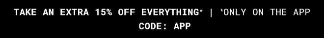 Take an extra 15% Off Everything* Only on the App Use code: APP >>