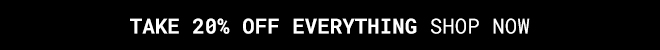 Take 20% Off Everything* Shop Now >>