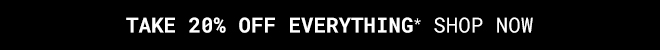 Take 20% Off Everything* Shop Now >>