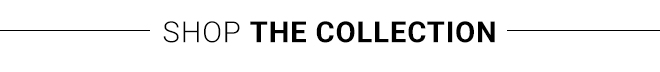 SHOP THE COLLECTION >>