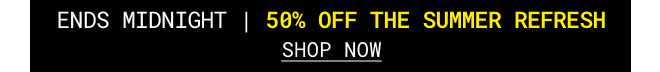 Ends Midnight | 50% off Summer Refresh