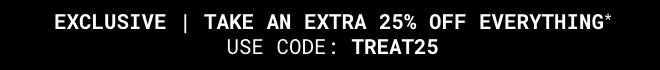Exclusive | Take an extra 25% off Everything* Use code: TREAT25