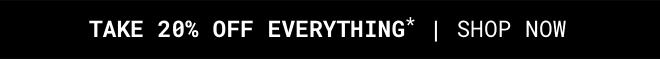 Take 20% Off Everything* Shop Now >>