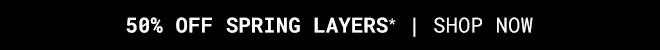 50% Off Spring Layers* Shop Now >>