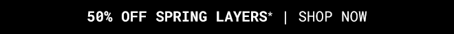 50% OFF SPRING LAYERS* - Shop Now
