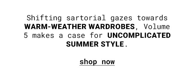 Shifting sartorial gazes towards WARM-WEATHER WARDROBES, Volume 5 makes a case for UNCOMPLICATED SUMMER STYLE.