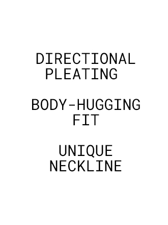 DIRECTIONAL PLEATING BODY-HUGGING FIT UNIQUE NECKLINE