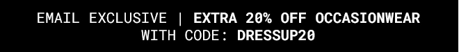EMAIL EXCLUSIVE: Extra 20% off occasionwear with code:DRESSUP20 Shop Now
