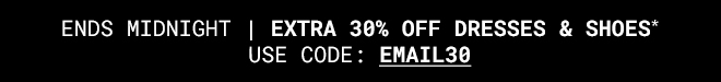 Extra 30% off Dresses & Shoes Ends Midnight* Shop Now >>