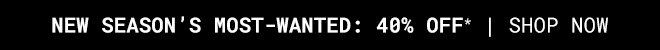 NEW SEASON'S MOST WANTED: 40% OFF* - SHOP NOW