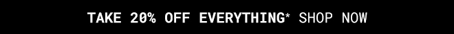 Take 20% Off Everything* Shop Now >>