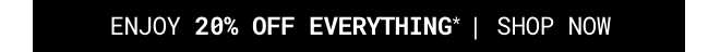 Enjoy 20% off Everything*