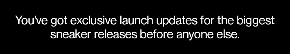 You've got exclusive launch updates for the biggest sneaker releases before anyone else.