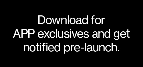 Download for APP exclusives and get notified pre-launch.