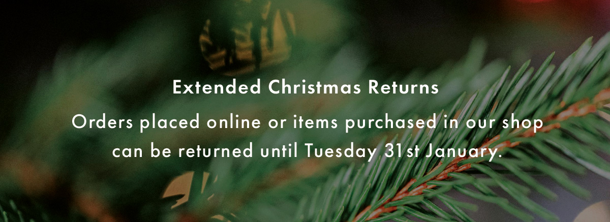Extended Christmas Returns  Orders placed online or items purchased in our shops can be returned until Tuesday 31st January.