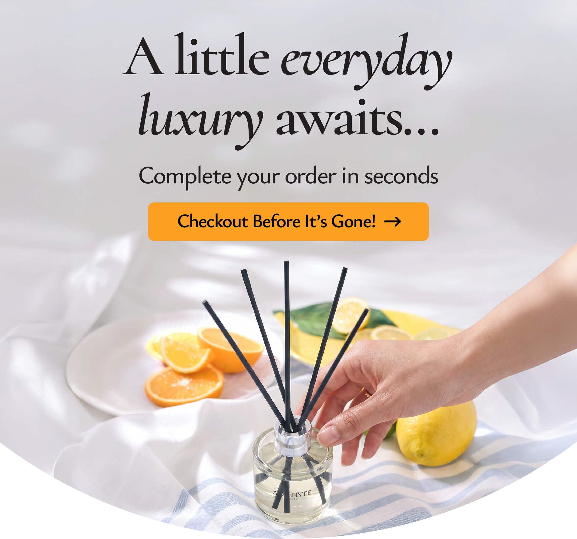 A little everyday luxury awaits... Complete your order in seconds. Checkout Before It's Gone! →