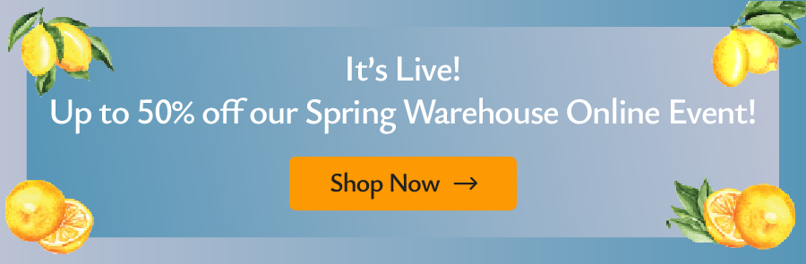 It's Live! Up to 50% off our Spring Warehouse Online Event.