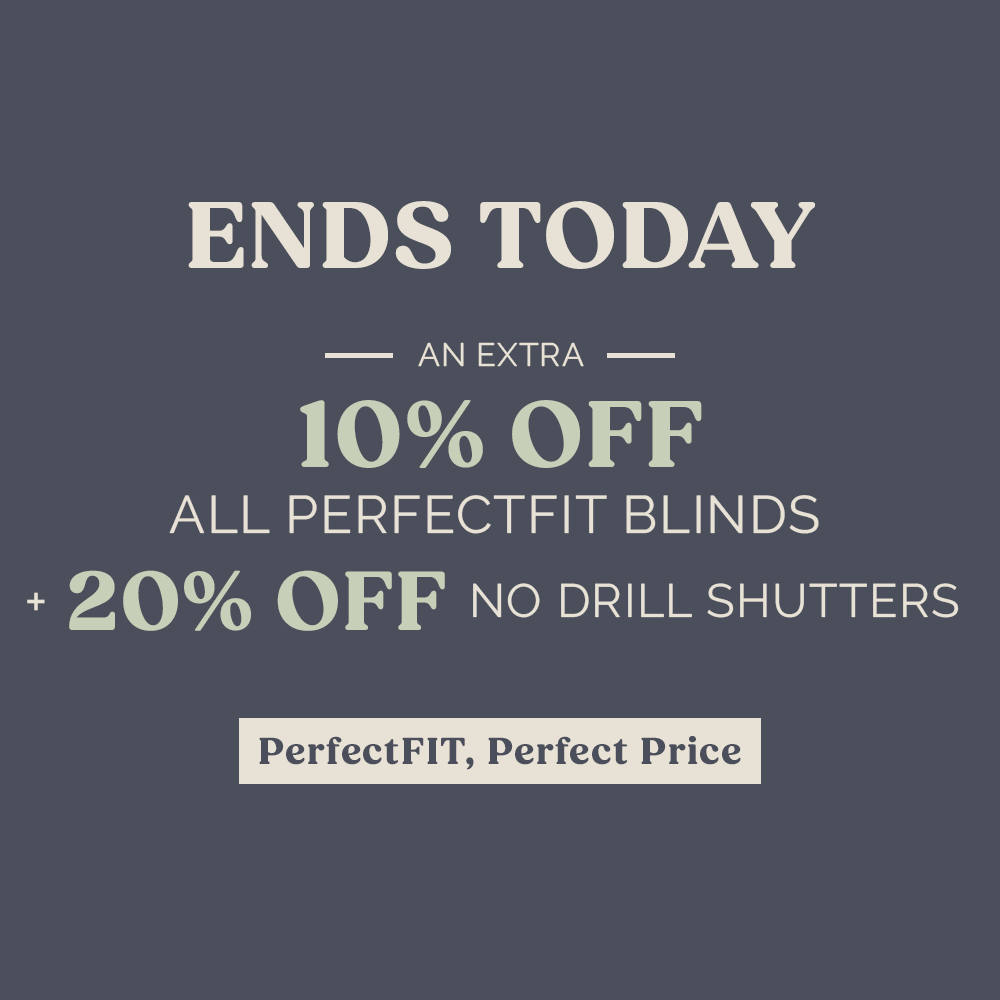 ENDS TODAY - AN EXTRA 10% OFF ALL PERFECTFIT BLINDS + 20% OFF NO DRILL SHUTTERS