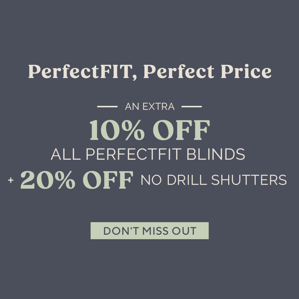 AN EXTRA 10% OFF ALL PERFECTFIT BLINDS + 20% OFF NO DRILL SHUTTERS