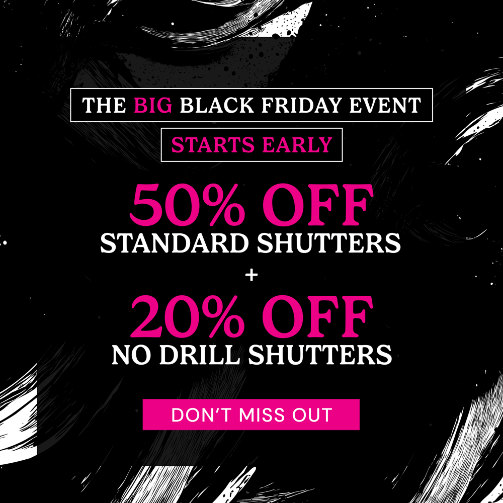 The Big Black Friday Event: 50% off standard Shutters + 20% off No Drill Shutters