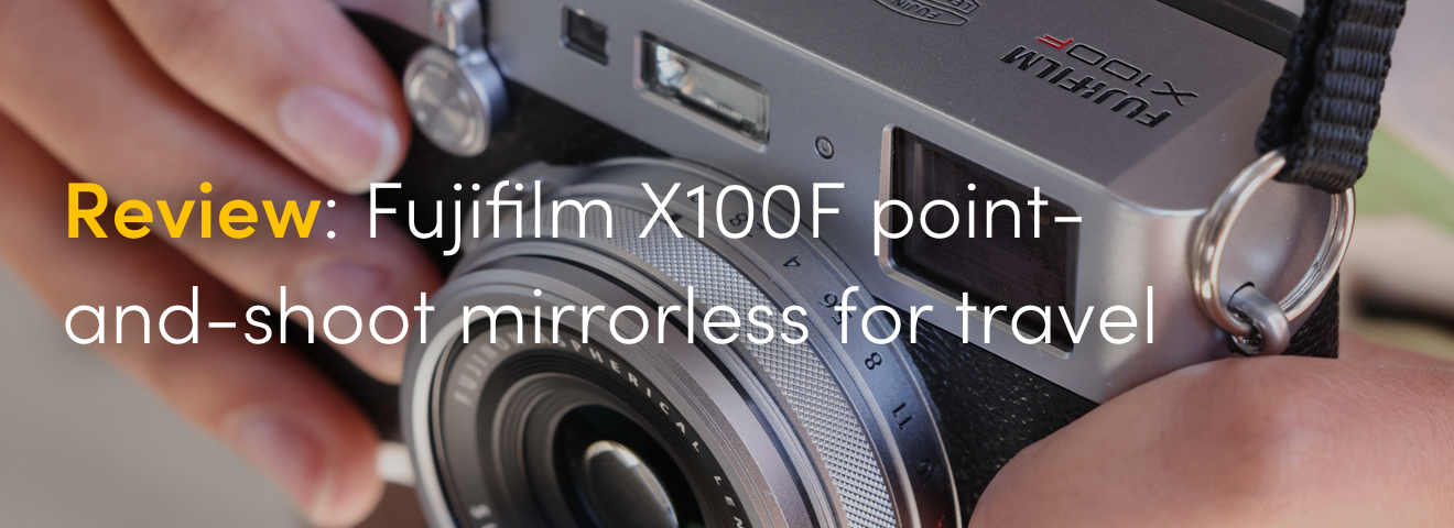 Review: Fujifilm X100F point-and-shoot mirrorless for travel